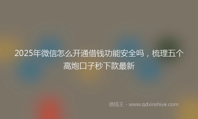 2025年微信怎么开通借钱功能安全吗，梳理五个高炮口子秒下款最新