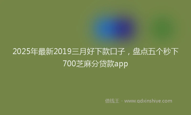 2025年最新2019三月好下款口子，盘点五个秒下700芝麻分贷款app