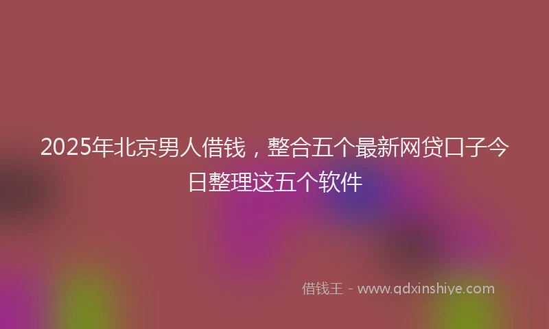2025年北京男人借钱，整合五个最新网贷口子今日整理这五个软件
