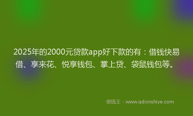 2025年的2000元贷款app好下款的有：借钱快易借、享来花、悦享钱包、掌上贷、袋鼠钱包等。