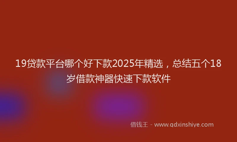 19贷款平台哪个好下款2025年精选，总结五个18岁借款神器快速下款软件