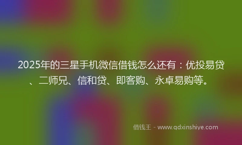 2025年的三星手机微信借钱怎么还有：优投易贷、二师兄、信和贷、即客购、永卓易购等。