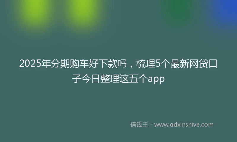 2025年分期购车好下款吗，梳理5个最新网贷口子今日整理这五个app