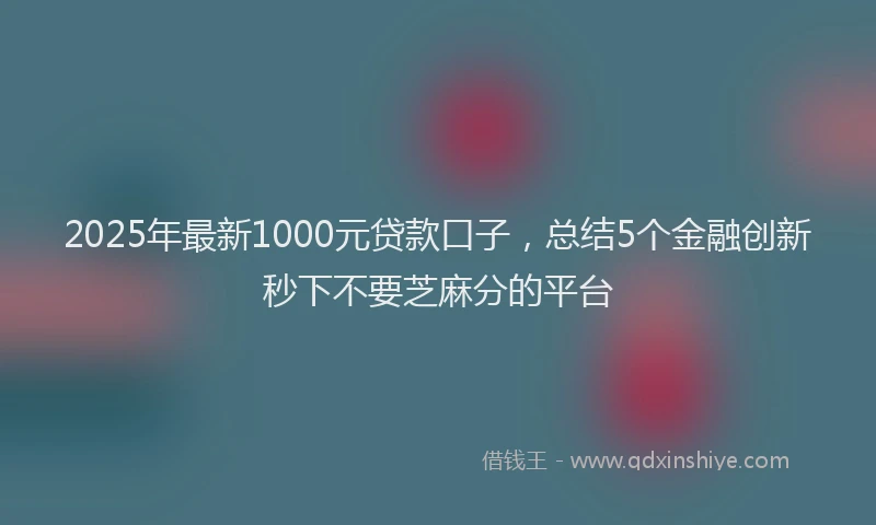 2025年最新1000元贷款口子，总结5个金融创新秒下不要芝麻分的平台