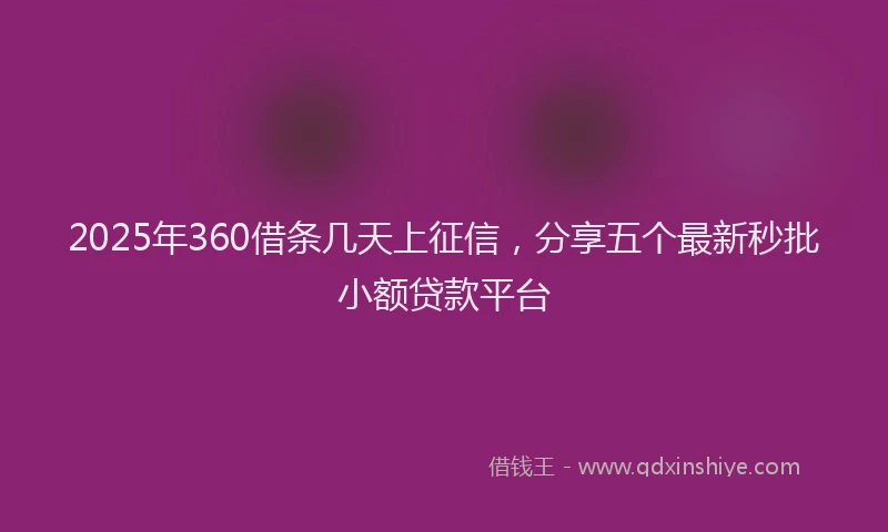 2025年360借条几天上征信，分享五个最新秒批小额贷款平台