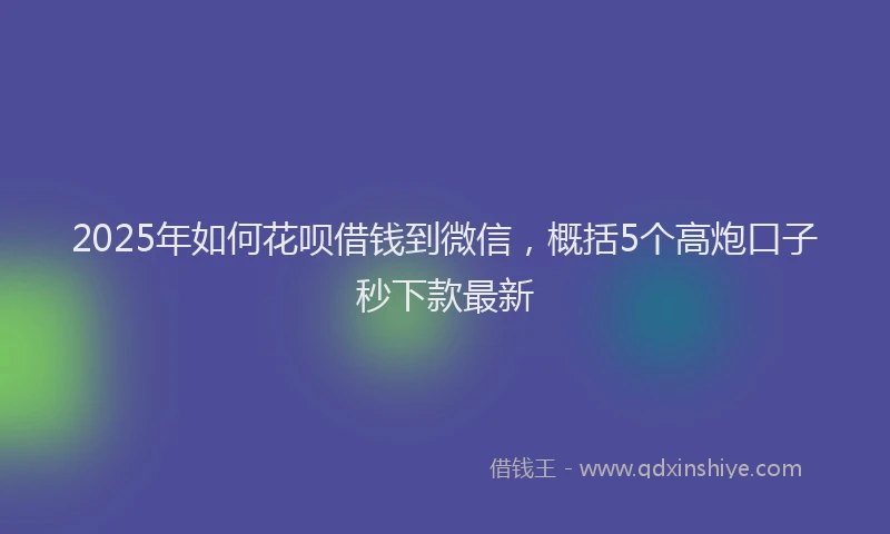 2025年如何花呗借钱到微信，概括5个高炮口子秒下款最新
