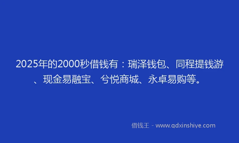 2025年的2000秒借钱有：瑞泽钱包、同程提钱游、现金易融宝、兮悦商城、永卓易购等。