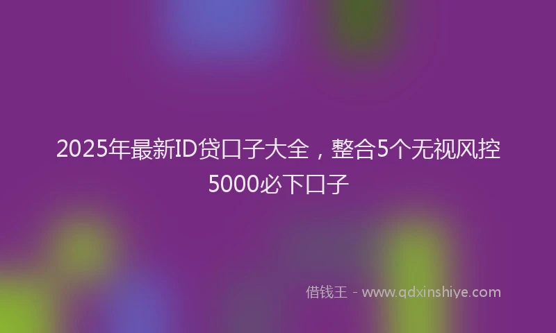 2025年最新ID贷口子大全，整合5个无视风控5000必下口子