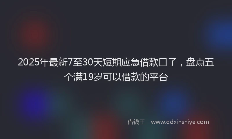 2025年最新7至30天短期应急借款口子，盘点五个满19岁可以借款的平台