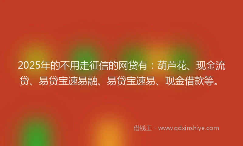2025年的不用走征信的网贷有：葫芦花、现金流贷、易贷宝速易融、易贷宝速易、现金借款等。
