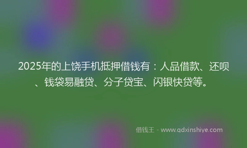 2025年的上饶手机抵押借钱有：人品借款、还呗、钱袋易融贷、分子贷宝、闪银快贷等。