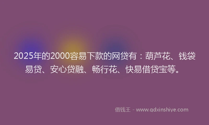 2025年的2000容易下款的网贷有：葫芦花、钱袋易贷、安心贷融、畅行花、快易借贷宝等。