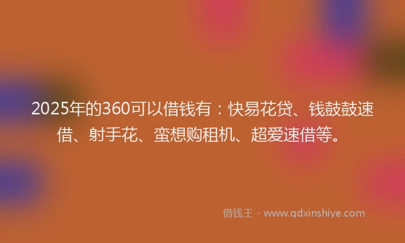 2025年的360可以借钱有：快易花贷、钱鼓鼓速借、射手花、蛮想购租机、超爱速借等。
