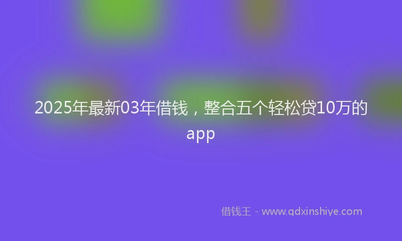 2025年最新03年借钱，整合五个轻松贷10万的app