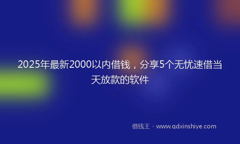 2025年最新2000以内借钱，分享5个无忧速借当天放款的软件