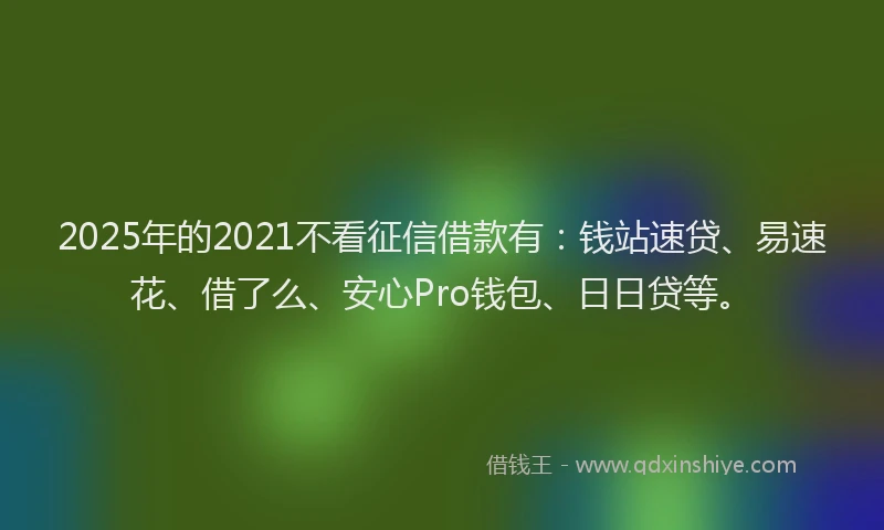 2025年的2021不看征信借款有：钱站速贷、易速花、借了么、安心Pro钱包、日日贷等。