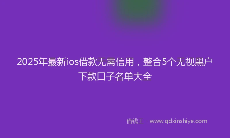 2025年最新ios借款无需信用，整合5个无视黑户下款口子名单大全