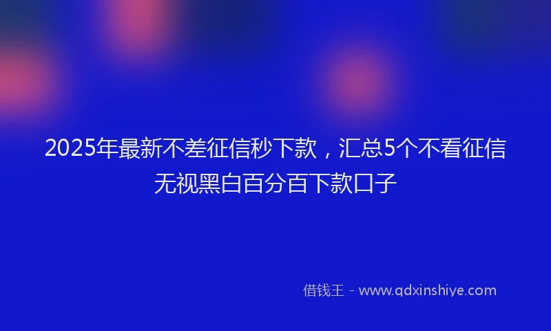 2025年最新不差征信秒下款，汇总5个不看征信无视黑白百分百下款口子