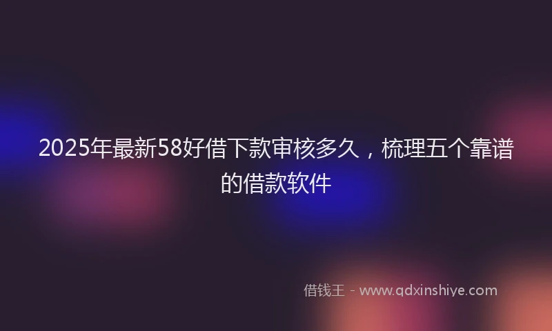 2025年最新58好借下款审核多久，梳理五个靠谱的借款软件