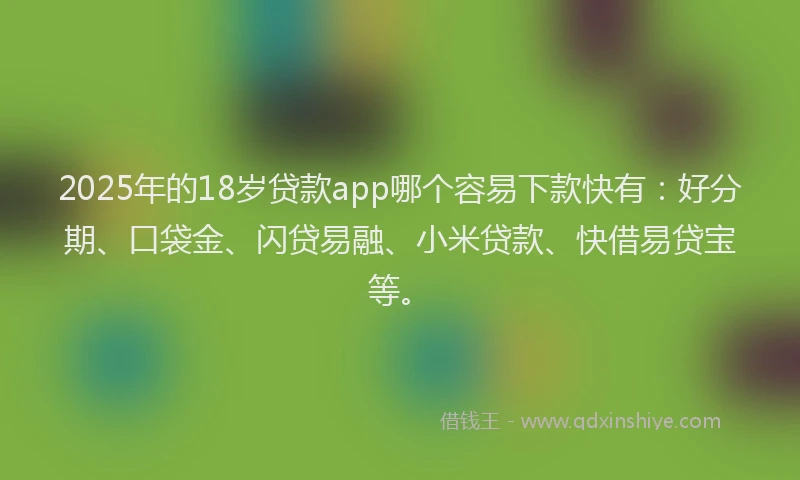 2025年的18岁贷款app哪个容易下款快有：好分期、口袋金、闪贷易融、小米贷款、快借易贷宝等。