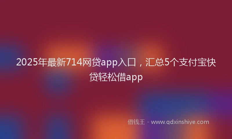 2025年最新714网贷app入口，汇总5个支付宝快贷轻松借app