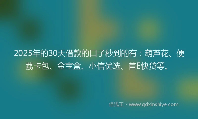 2025年的30天借款的口子秒到的有：葫芦花、便荔卡包、金宝盒、小信优选、首E快贷等。