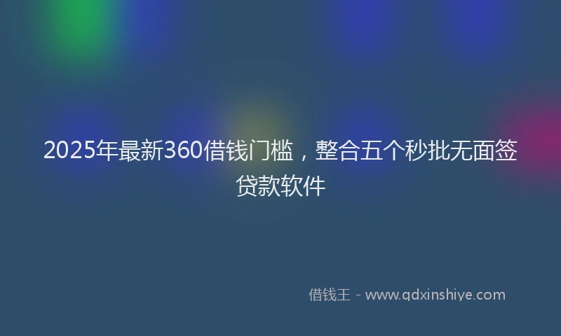2025年最新360借钱门槛，整合五个秒批无面签贷款软件