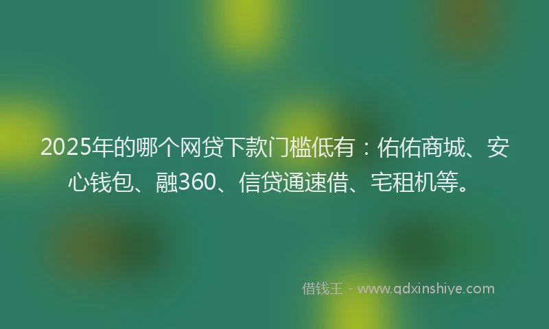2025年的哪个网贷下款门槛低有：佑佑商城、安心钱包、融360、信贷通速借、宅租机等。