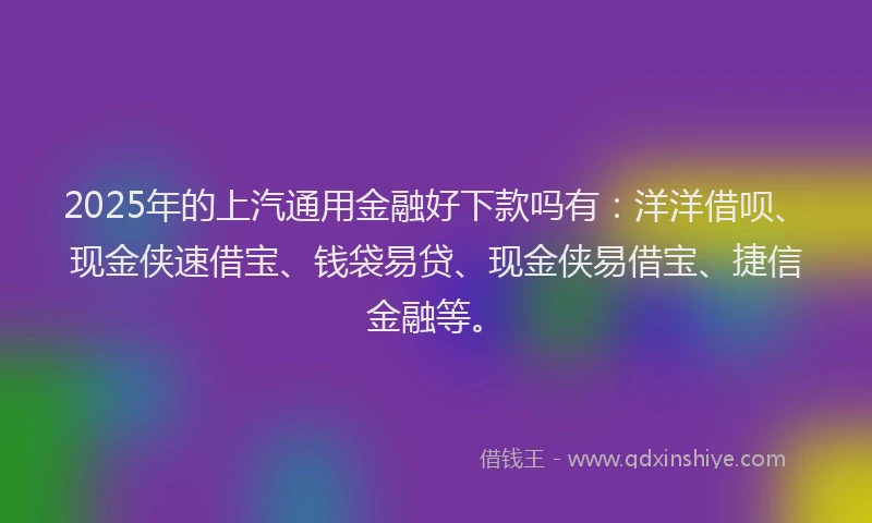 2025年的上汽通用金融好下款吗有：洋洋借呗、现金侠速借宝、钱袋易贷、现金侠易借宝、捷信金融等。