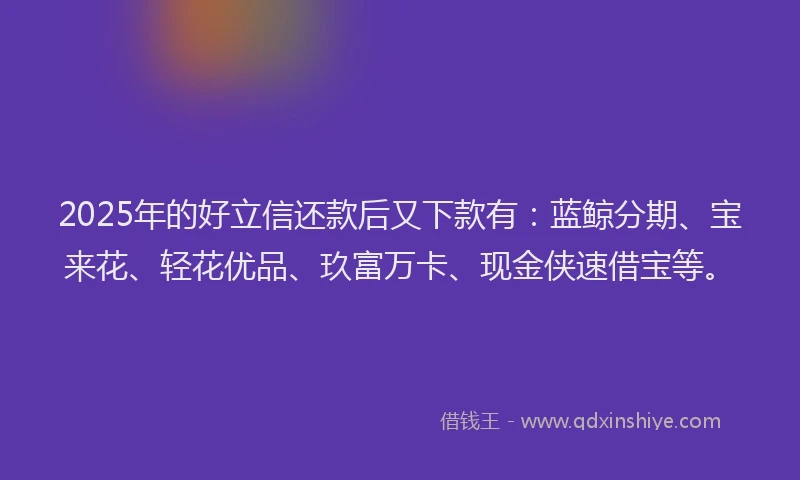 2025年的好立信还款后又下款有：蓝鲸分期、宝来花、轻花优品、玖富万卡、现金侠速借宝等。