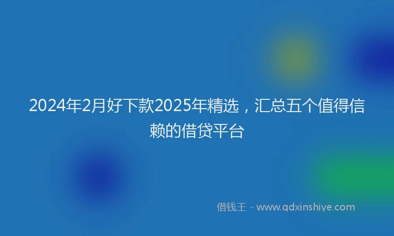 2024年2月好下款2025年精选，汇总五个值得信赖的借贷平台