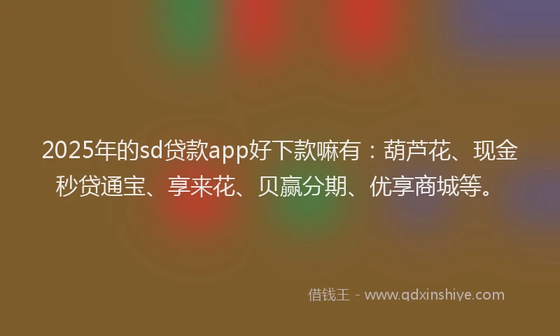 2025年的sd贷款app好下款嘛有：葫芦花、现金秒贷通宝、享来花、贝赢分期、优享商城等。