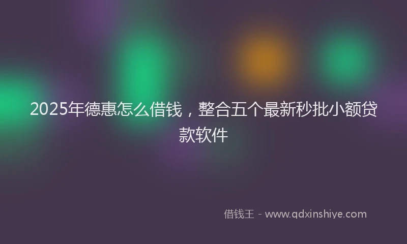 2025年德惠怎么借钱，整合五个最新秒批小额贷款软件