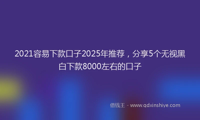 2021容易下款口子2025年推荐，分享5个无视黑白下款8000左右的口子