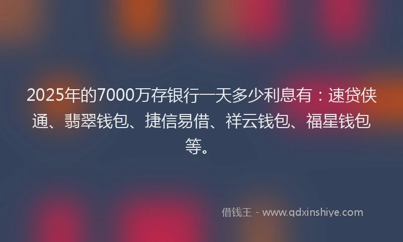 2025年的7000万存银行一天多少利息有：速贷侠通、翡翠钱包、捷信易借、祥云钱包、福星钱包等。