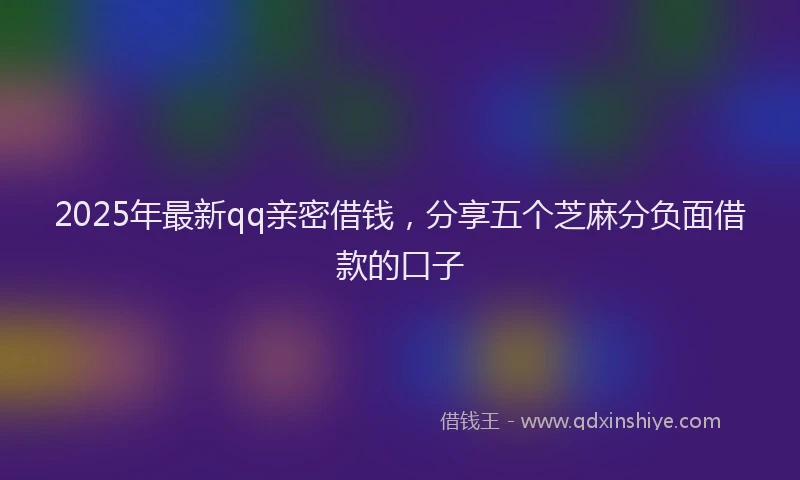 2025年最新qq亲密借钱，分享五个芝麻分负面借款的口子