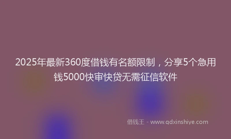 2025年最新360度借钱有名额限制，分享5个急用钱5000快审快贷无需征信软件