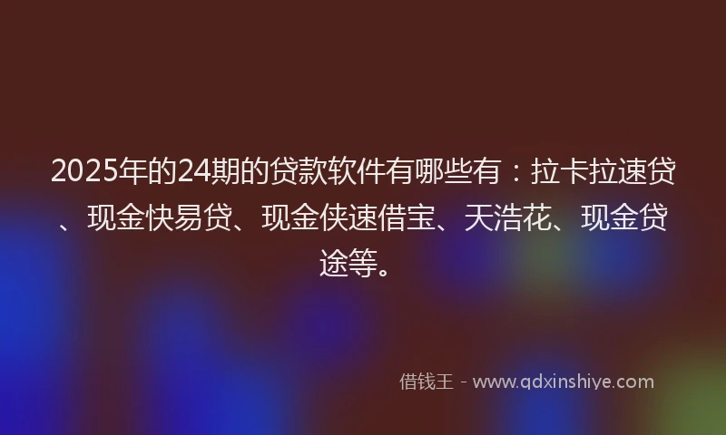 2025年的24期的贷款软件有哪些有：拉卡拉速贷、现金快易贷、现金侠速借宝、天浩花、现金贷途等。
