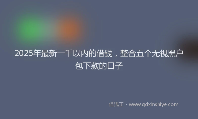 2025年最新一千以内的借钱，整合五个无视黑户包下款的口子