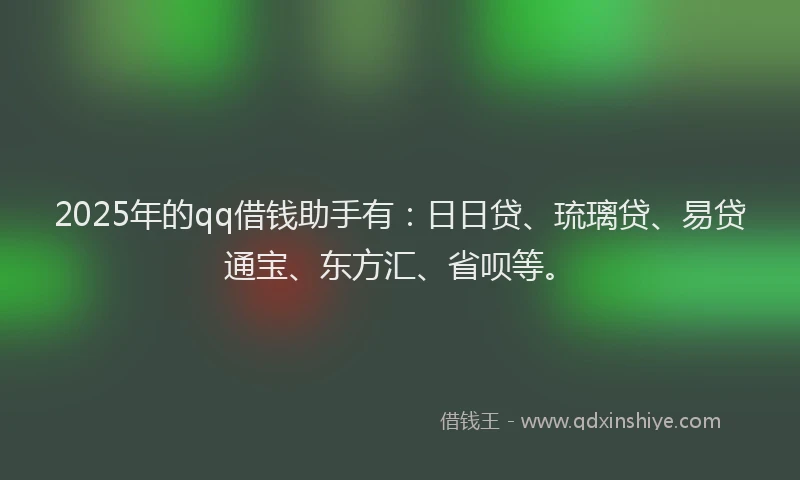 2025年的qq借钱助手有：日日贷、琉璃贷、易贷通宝、东方汇、省呗等。