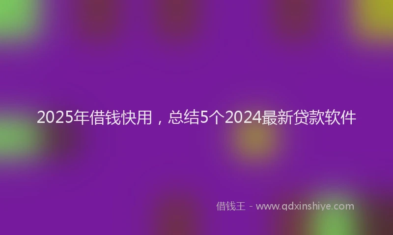 2025年借钱快用，总结5个2024最新贷款软件