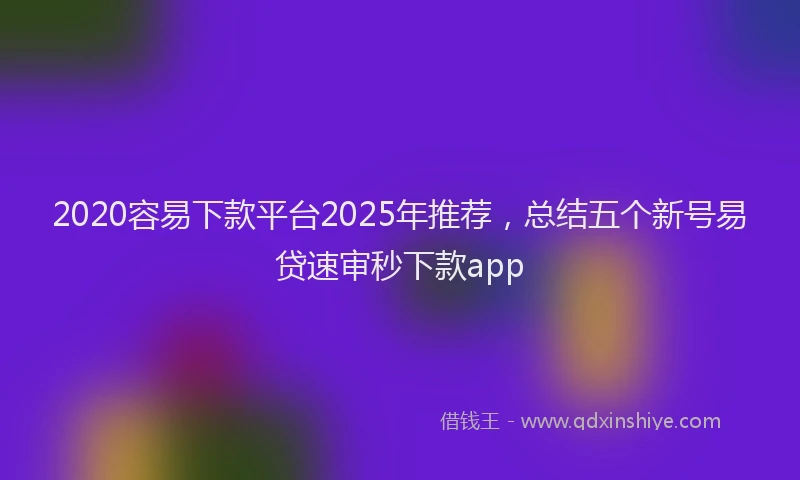 2020容易下款平台2025年推荐，总结五个新号易贷速审秒下款app