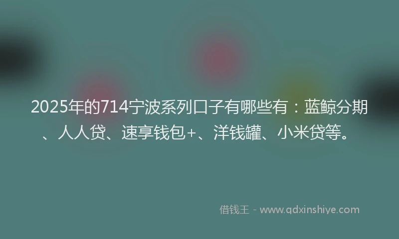 2025年的714宁波系列口子有哪些有：蓝鲸分期、人人贷、速享钱包+、洋钱罐、小米贷等。
