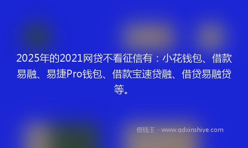 2025年的2021网贷不看征信有：小花钱包、借款易融、易捷Pro钱包、借款宝速贷融、借贷易融贷等。