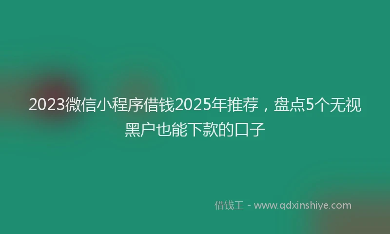 2023微信小程序借钱2025年推荐，盘点5个无视黑户也能下款的口子