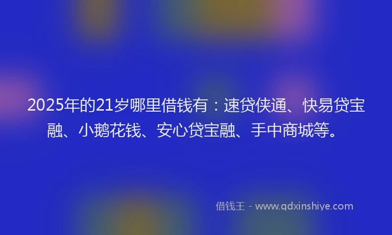 2025年的21岁哪里借钱有：速贷侠通、快易贷宝融、小鹅花钱、安心贷宝融、手中商城等。