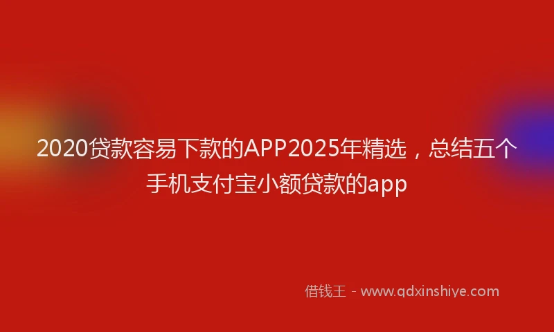 2020贷款容易下款的APP2025年精选,总结五个手机支付宝小额贷款的app