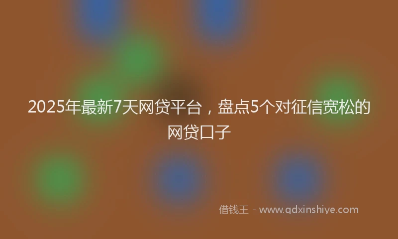 2025年最新7天网贷平台，盘点5个对征信宽松的网贷口子