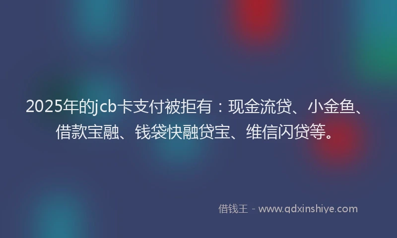 2025年的jcb卡支付被拒有：现金流贷、小金鱼、借款宝融、钱袋快融贷宝、维信闪贷等。