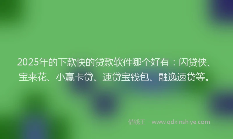 2025年的下款快的贷款软件哪个好有：闪贷侠、宝来花、小赢卡贷、速贷宝钱包、融逸速贷等。